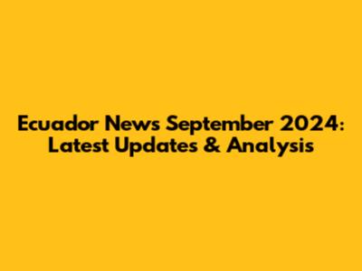 Ecuador News September 2024: Latest Updates & Analysis
