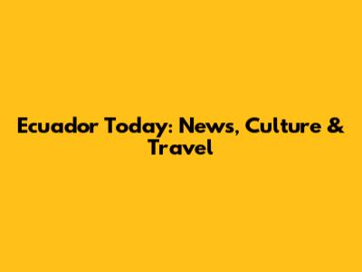 Ecuador Today: News, Culture & Travel