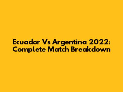 Ecuador Vs Argentina 2022: Complete Match Breakdown