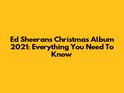 Ed Sheeran's Christmas Album 2021: Everything You Need To Know