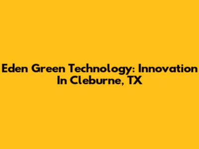 Eden Green Technology: Innovation In Cleburne, TX