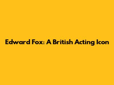 Edward Fox: A British Acting Icon