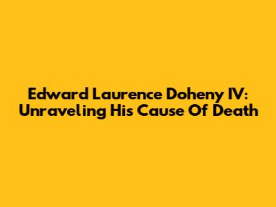 Edward Laurence Doheny IV: Unraveling His Cause Of Death