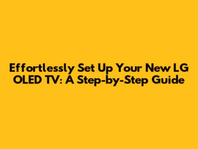 Effortlessly Set Up Your New LG OLED TV: A Step-by-Step Guide