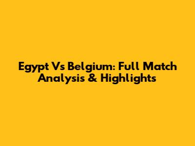 Egypt Vs Belgium: Full Match Analysis & Highlights