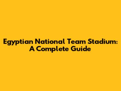 Egyptian National Team Stadium: A Complete Guide