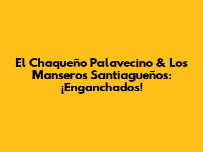 El Chaqueño Palavecino & Los Manseros Santiagueños: ¡Enganchados!
