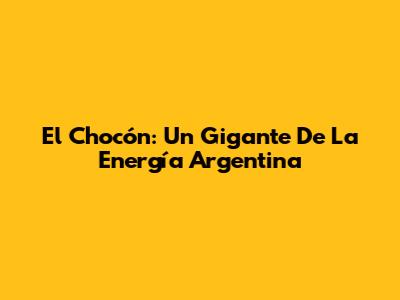 El Chocón: Un Gigante De La Energía Argentina