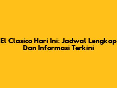 El Clasico Hari Ini: Jadwal Lengkap Dan Informasi Terkini