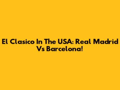 El Clasico In The USA: Real Madrid Vs Barcelona!