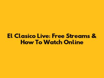 El Clasico Live: Free Streams & How To Watch Online