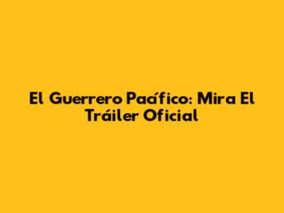 El Guerrero Pacífico: Mira El Tráiler Oficial