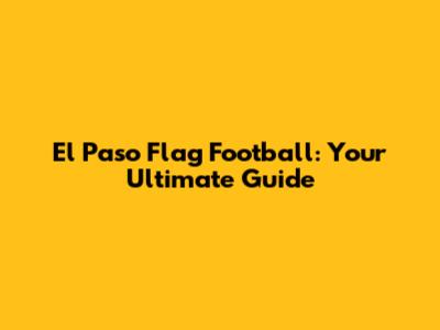 El Paso Flag Football: Your Ultimate Guide