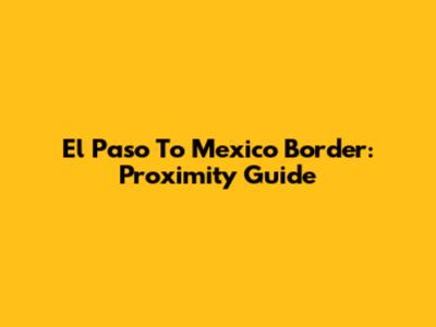 El Paso To Mexico Border: Proximity Guide
