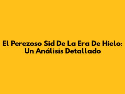 El Perezoso Sid De La Era De Hielo: Un Análisis Detallado