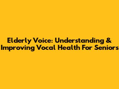 Elderly Voice: Understanding & Improving Vocal Health For Seniors