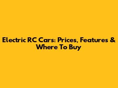 Electric RC Cars: Prices, Features & Where To Buy