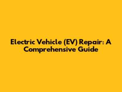 Electric Vehicle (EV) Repair: A Comprehensive Guide
