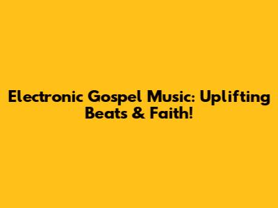 Electronic Gospel Music: Uplifting Beats & Faith!