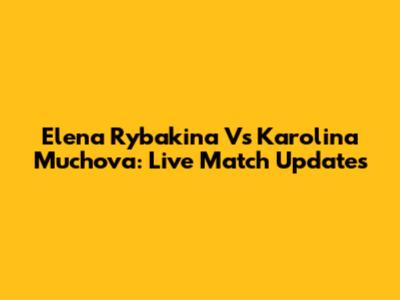 Elena Rybakina Vs Karolina Muchova: Live Match Updates