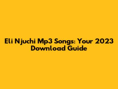 Eli Njuchi Mp3 Songs: Your 2023 Download Guide