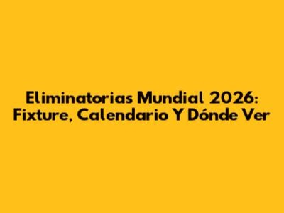 Eliminatorias Mundial 2026: Fixture, Calendario Y Dónde Ver