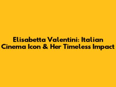Elisabetta Valentini: Italian Cinema Icon & Her Timeless Impact