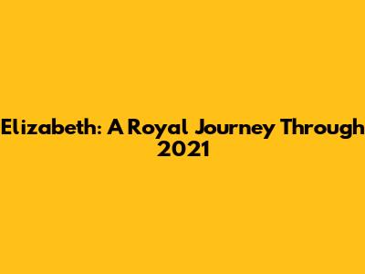Elizabeth: A Royal Journey Through 2021