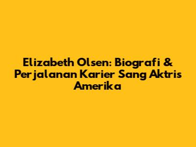 Elizabeth Olsen: Biografi & Perjalanan Karier Sang Aktris Amerika