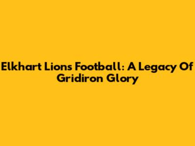 Elkhart Lions Football: A Legacy Of Gridiron Glory
