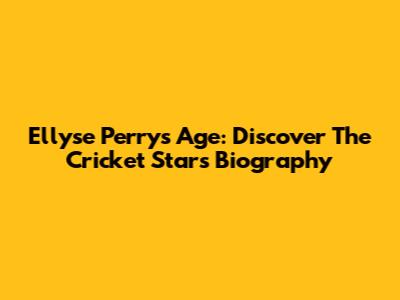 Ellyse Perry's Age: Discover The Cricket Star's Biography