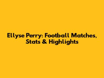 Ellyse Perry: Football Matches, Stats & Highlights