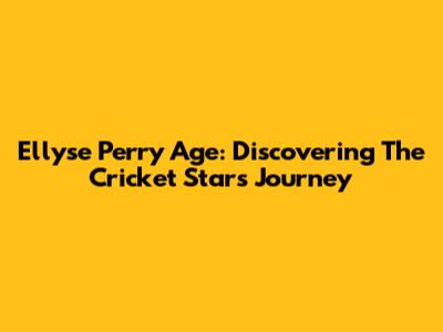 Ellyse Perry Age: Discovering The Cricket Star's Journey