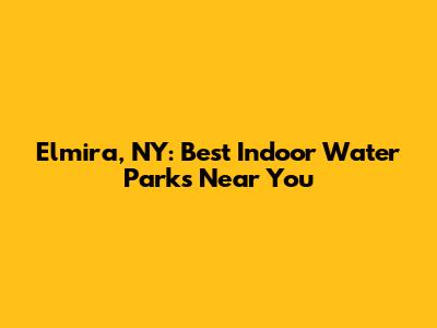 Elmira, NY: Best Indoor Water Parks Near You