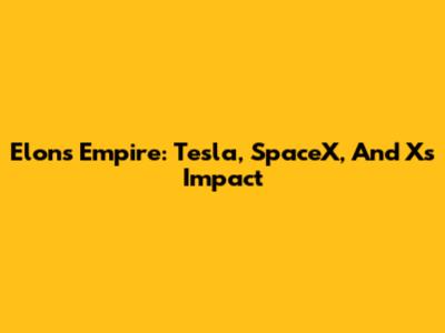 Elon's Empire: Tesla, SpaceX, And X's Impact
