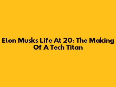 Elon Musk's Life At 20: The Making Of A Tech Titan