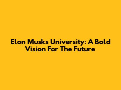 Elon Musk's University: A Bold Vision For The Future