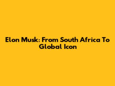 Elon Musk: From South Africa To Global Icon