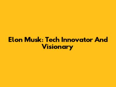 Elon Musk: Tech Innovator And Visionary