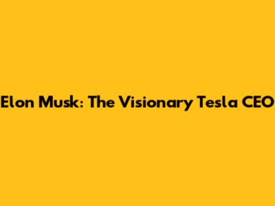Elon Musk: The Visionary Tesla CEO
