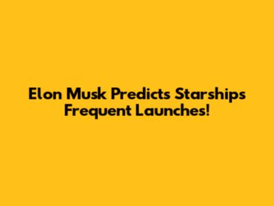 Elon Musk Predicts Starship's Frequent Launches!