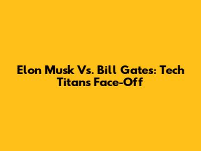 Elon Musk Vs. Bill Gates: Tech Titans Face-Off