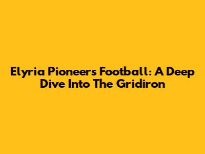 Elyria Pioneers Football: A Deep Dive Into The Gridiron