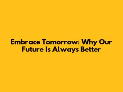 Embrace Tomorrow: Why Our Future Is Always Better