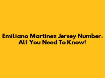 Emiliano Martinez Jersey Number: All You Need To Know!