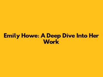 Emily Howe: A Deep Dive Into Her Work