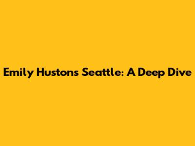 Emily Huston's Seattle: A Deep Dive