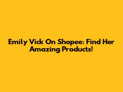 Emily Vick On Shopee: Find Her Amazing Products!