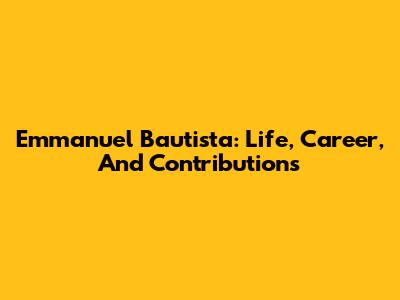 Emmanuel Bautista: Life, Career, And Contributions
