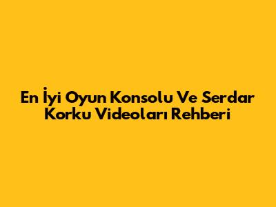 En İyi Oyun Konsolu Ve Serdar Korku Videoları Rehberi